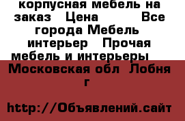 корпусная мебель на заказ › Цена ­ 100 - Все города Мебель, интерьер » Прочая мебель и интерьеры   . Московская обл.,Лобня г.